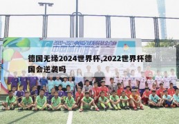 德国无缘2024世界杯,2022世界杯德国会逆袭吗