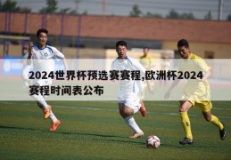 2024世界杯预选赛赛程,欧洲杯2024赛程时间表公布