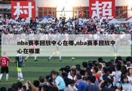 nba赛事回放中心在哪,nba赛事回放中心在哪里