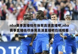 nba赛事直播极尽体育高清直播吧,nba赛事直播极尽体育高清直播吧在线观看