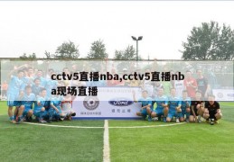 cctv5直播nba,cctv5直播nba现场直播