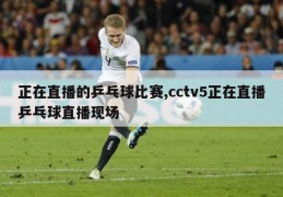 正在直播的乒乓球比赛,cctv5正在直播乒乓球直播现场