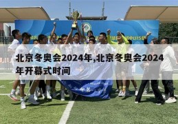 北京冬奥会2024年,北京冬奥会2024年开幕式时间