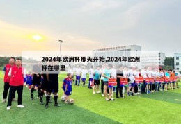 2024年欧洲杯那天开始,2024年欧洲杯在哪里