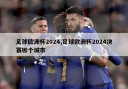 足球欧洲杯2024,足球欧洲杯2024决赛哪个城市