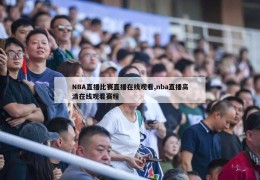 NBA直播比赛直播在线观看,nba直播高清在线观看赛程