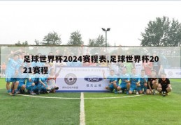 足球世界杯2024赛程表,足球世界杯2021赛程