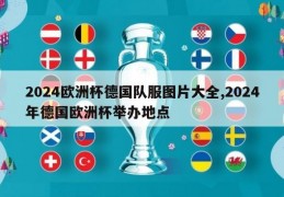 2024欧洲杯德国队服图片大全,2024年德国欧洲杯举办地点