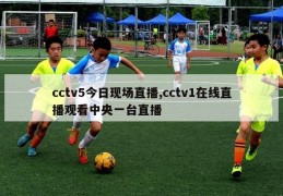 cctv5今日现场直播,cctv1在线直播观看中央一台直播