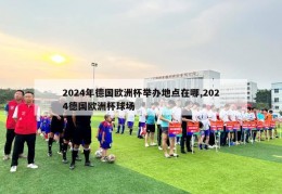 2024年德国欧洲杯举办地点在哪,2024德国欧洲杯球场