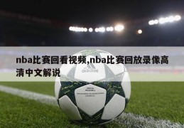 nba比赛回看视频,nba比赛回放录像高清中文解说