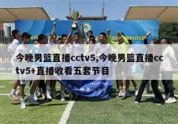 今晚男篮直播cctv5,今晚男篮直播cctv5+直播收看五套节目