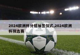 2024欧洲杯分组抽签仪式,2024欧洲杯预选赛