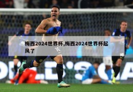 梅西2024世界杯,梅西2024世界杯起风了