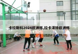 卡拉斯科2024欧洲杯,拉卡泽特欧洲杯