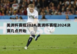 美洲杯赛程2024,美洲杯赛程2024决赛几点开始