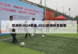 欧洲杯2024歌曲,2021欧洲杯主题歌曲