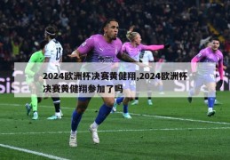 2024欧洲杯决赛黄健翔,2024欧洲杯决赛黄健翔参加了吗