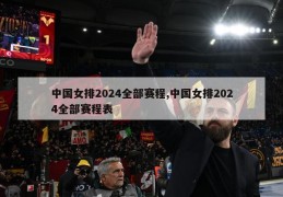 中国女排2024全部赛程,中国女排2024全部赛程表