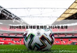 2024现役足球巨星排行,2024年足球