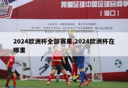 2024欧洲杯全部赛果,2024欧洲杯在哪里