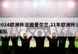 2024欧洲杯法国爱尔兰,21年欧洲杯法国队