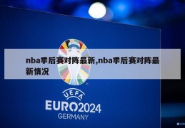 nba季后赛对阵最新,nba季后赛对阵最新情况