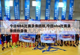 今日NBA比赛录像回放,今日nba比赛录像回放录像