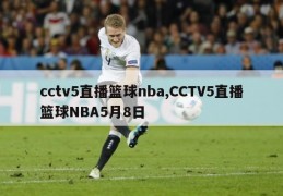 cctv5直播篮球nba,CCTV5直播篮球NBA5月8日