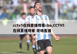 cctv5在线直播观看cba,CCTV5在线直播观看 现场直播