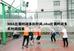 NBA比赛时间多长时间,nba比赛时间多长时间结束