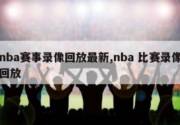 nba赛事录像回放最新,nba 比赛录像回放