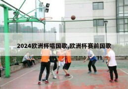 2024欧洲杯唱国歌,欧洲杯赛前国歌