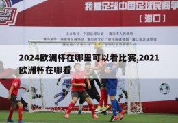 2024欧洲杯在哪里可以看比赛,2021欧洲杯在哪看