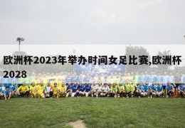 欧洲杯2023年举办时间女足比赛,欧洲杯2028