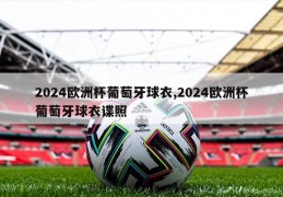 2024欧洲杯葡萄牙球衣,2024欧洲杯葡萄牙球衣谍照