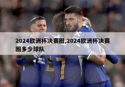 2024欧洲杯决赛圈,2024欧洲杯决赛圈多少球队