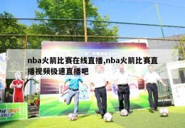 nba火箭比赛在线直播,nba火箭比赛直播视频极速直播吧