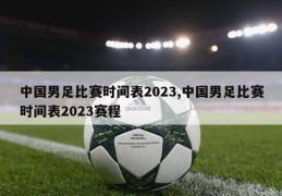 中国男足比赛时间表2023,中国男足比赛时间表2023赛程