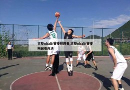 完整nba比赛视频回看,完整nba比赛视频回看高清