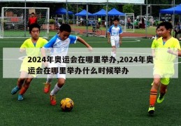 2024年奥运会在哪里举办,2024年奥运会在哪里举办什么时候举办