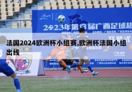 法国2024欧洲杯小组赛,欧洲杯法国小组出线