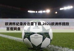 欧洲杯纪录片迅雷下载,2021欧洲杯回放 百度网盘